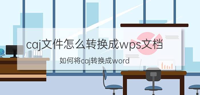 caj文件怎么转换成wps文档 如何将caj转换成word？